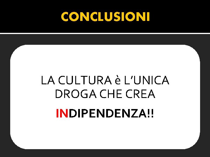 CONCLUSIONI LA CULTURA è L’UNICA DROGA CHE CREA INDIPENDENZA!! 