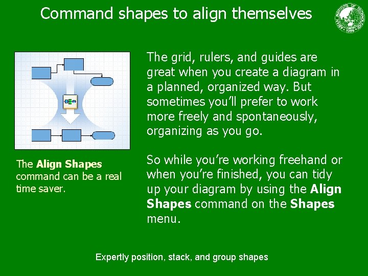 Command shapes to align themselves The grid, rulers, and guides are great when you