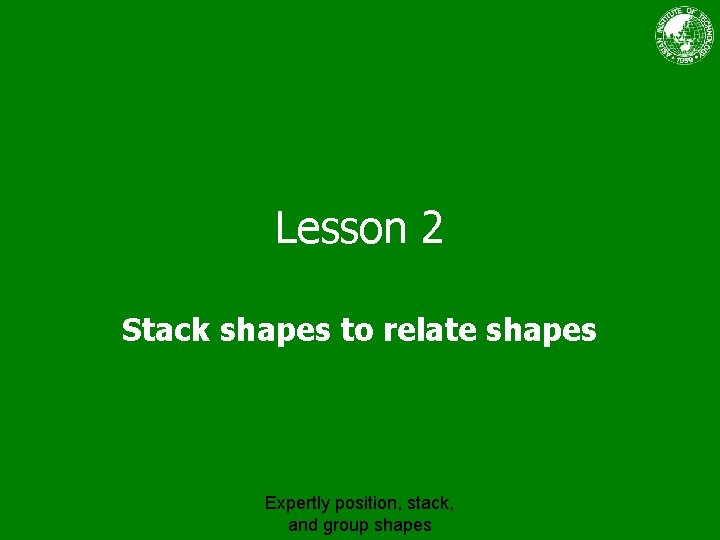 Lesson 2 Stack shapes to relate shapes Expertly position, stack, and group shapes 