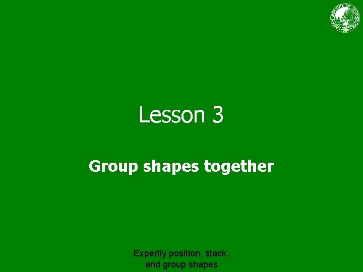 Lesson 3 Group shapes together Expertly position, stack, and group shapes 