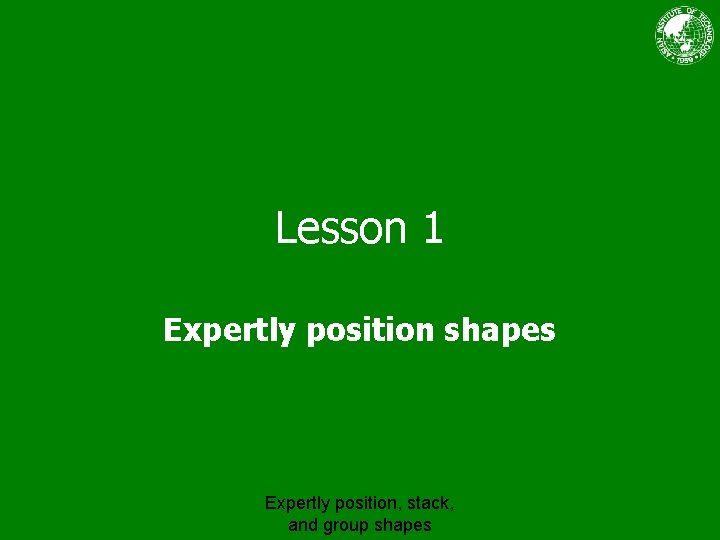 Lesson 1 Expertly position shapes Expertly position, stack, and group shapes 