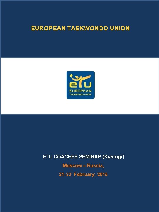 EUROPEAN TAEKWONDO UNION ETU COACHES SEMINAR (Kyorugi) Moscow – Russia, 21 -22 February, 2015