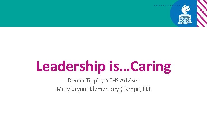 Leadership is…Caring Donna Tippin, NEHS Adviser Mary Bryant Elementary (Tampa, FL) 