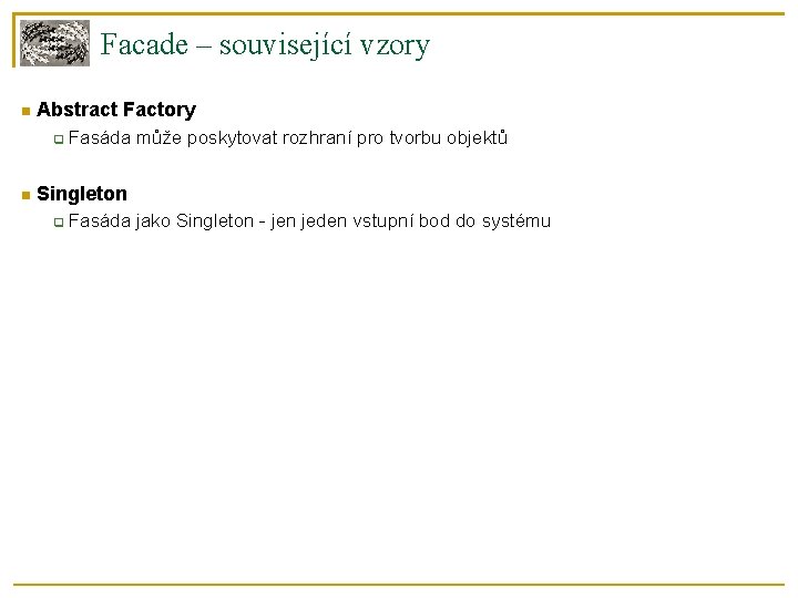 Facade – související vzory Abstract Factory Fasáda může poskytovat rozhraní pro tvorbu objektů Singleton