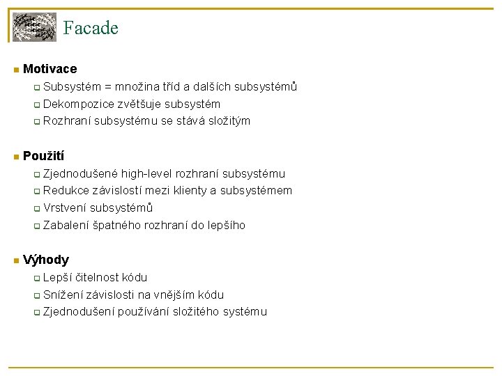 Facade Motivace Subsystém = množina tříd a dalších subsystémů Dekompozice zvětšuje subsystém Rozhraní subsystému