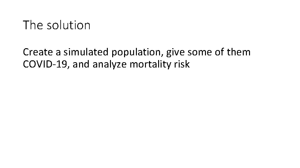 The solution Create a simulated population, give some of them COVID-19, and analyze mortality