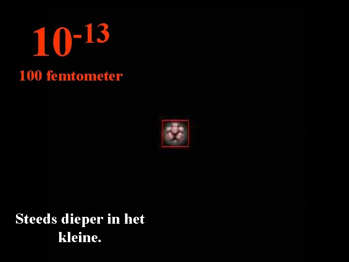 -13 10 100 femtometer Steeds dieper in het kleine. 