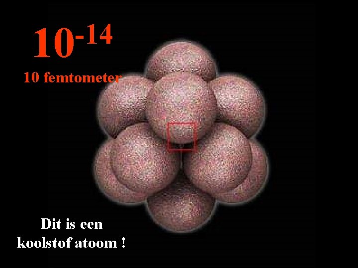 -14 10 10 femtometer Dit is een koolstof atoom ! 