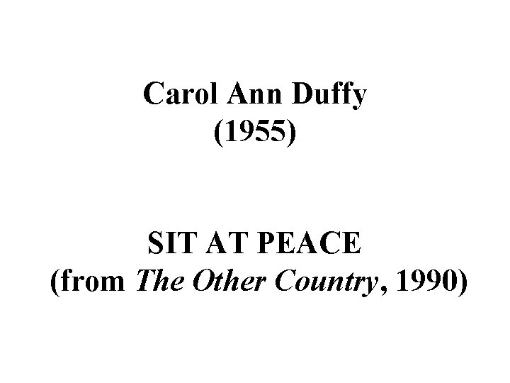 Carol Ann Duffy (1955) SIT AT PEACE (from The Other Country, 1990) 