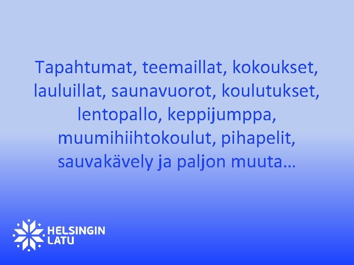 Tapahtumat, teemaillat, kokoukset, lauluillat, saunavuorot, koulutukset, lentopallo, keppijumppa, muumihiihtokoulut, pihapelit, sauvakävely ja paljon muuta…