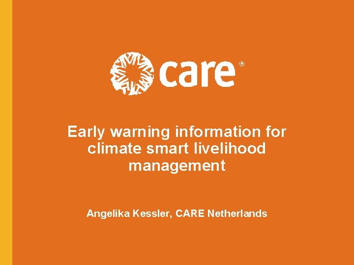 Early warning information for climate smart livelihood management Angelika Kessler, CARE Netherlands 1 