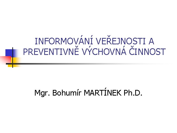 INFORMOVÁNÍ VEŘEJNOSTI A PREVENTIVNĚ VÝCHOVNÁ ČINNOST Mgr. Bohumír MARTÍNEK Ph. D. 