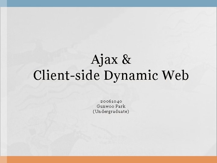 Ajax & Client-side Dynamic Web 20061040 Gunwoo Park (Undergraduate) 