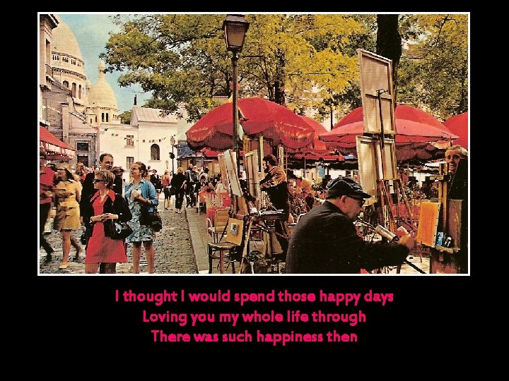 I thought I would spend those happy days Loving you my whole life through