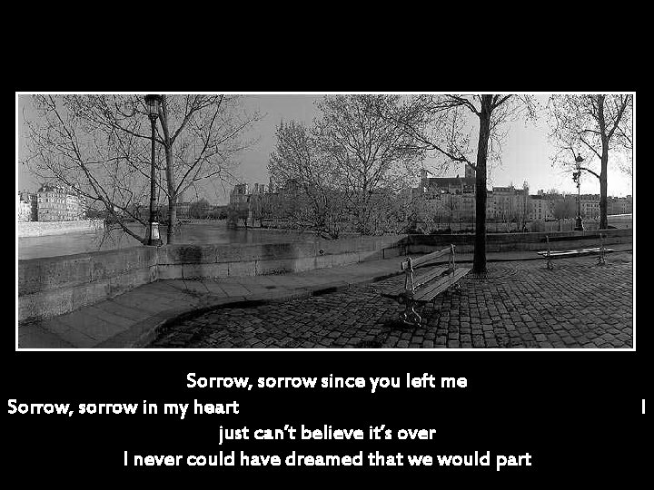 Sorrow, sorrow since you left me Sorrow, sorrow in my heart just can’t believe