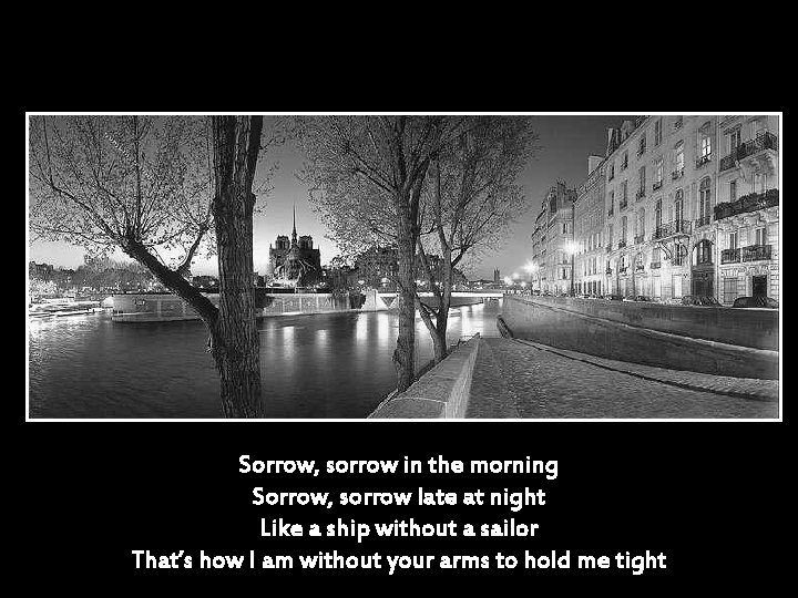 Sorrow, sorrow in the morning Sorrow, sorrow late at night Like a ship without