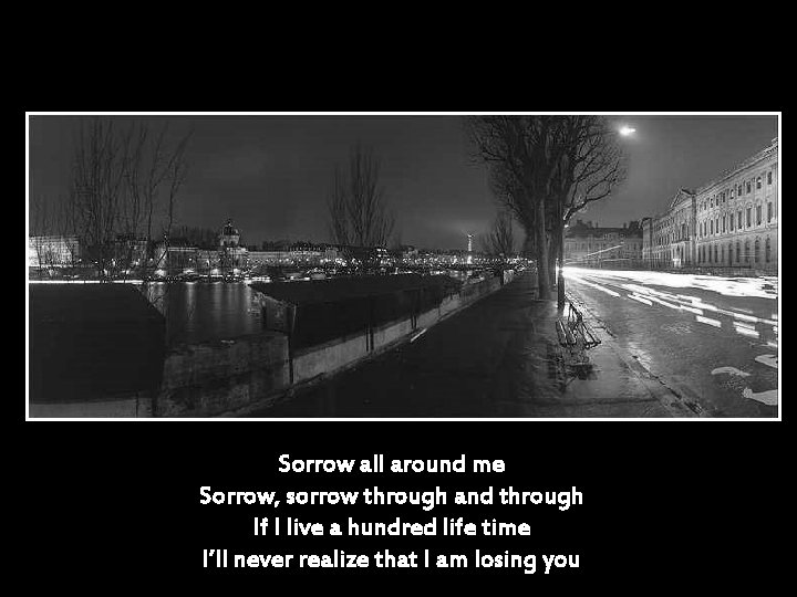 Sorrow all around me Sorrow, sorrow through and through If I live a hundred