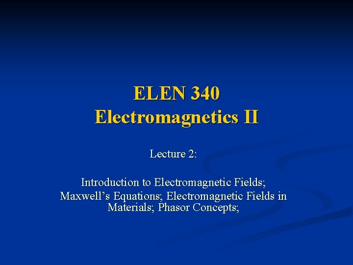 ELEN 340 Electromagnetics II Lecture 2: Introduction to Electromagnetic Fields; Maxwell’s Equations; Electromagnetic Fields