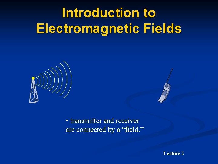 Introduction to Electromagnetic Fields • transmitter and receiver are connected by a “field. ”