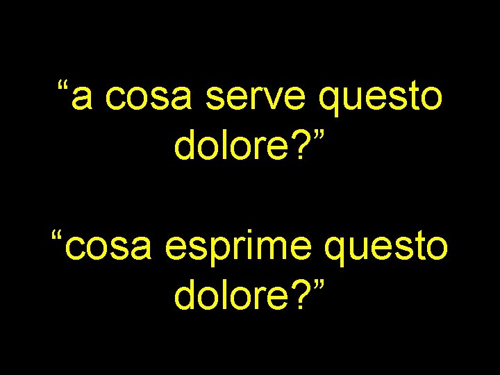 “a cosa serve questo dolore? ” “cosa esprime questo dolore? ” 