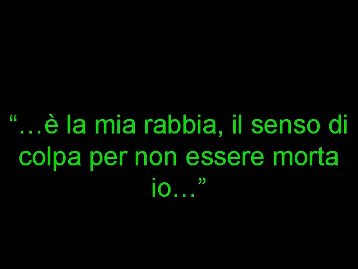 “…è la mia rabbia, il senso di colpa per non essere morta io…” 