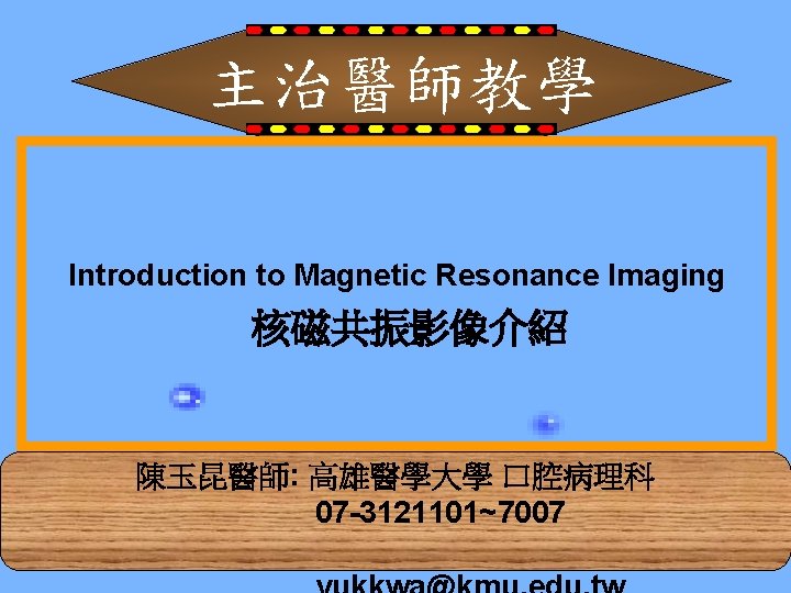 主治醫師教學 Introduction to Magnetic Resonance Imaging 核磁共振影像介紹 陳玉昆醫師: 高雄醫學大學 口腔病理科 07 -3121101~7007 