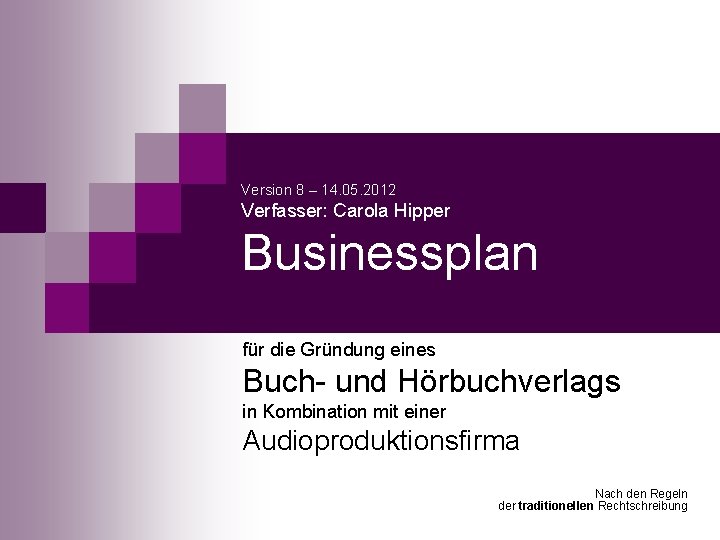 Version 8 – 14. 05. 2012 Verfasser: Carola Hipper Businessplan für die Gründung eines