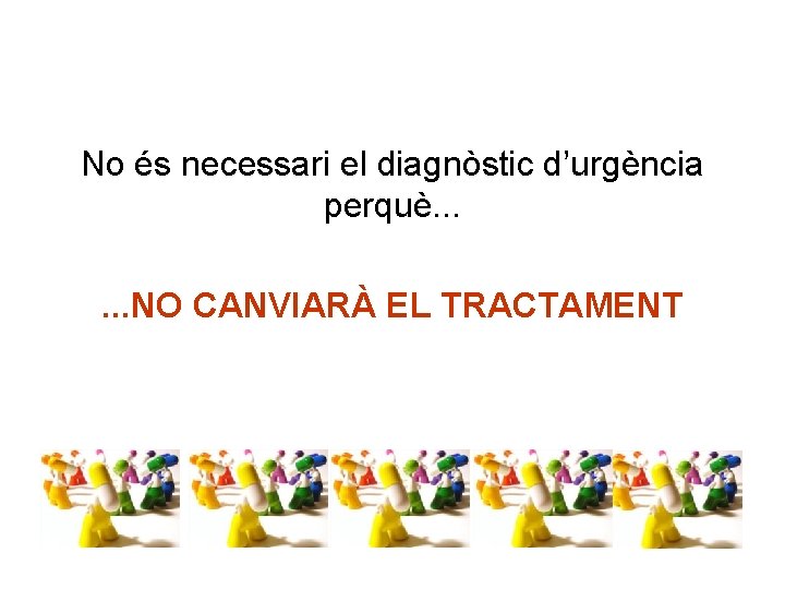 No és necessari el diagnòstic d’urgència perquè. . . NO CANVIARÀ EL TRACTAMENT 