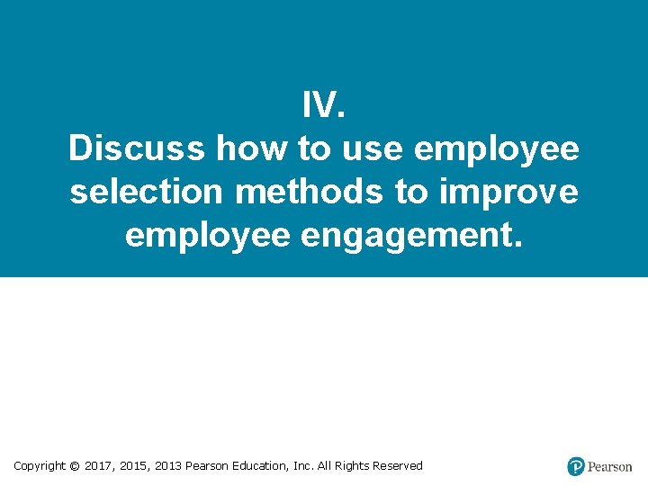 IV. Discuss how to use employee selection methods to improve employee engagement. Copyright ©