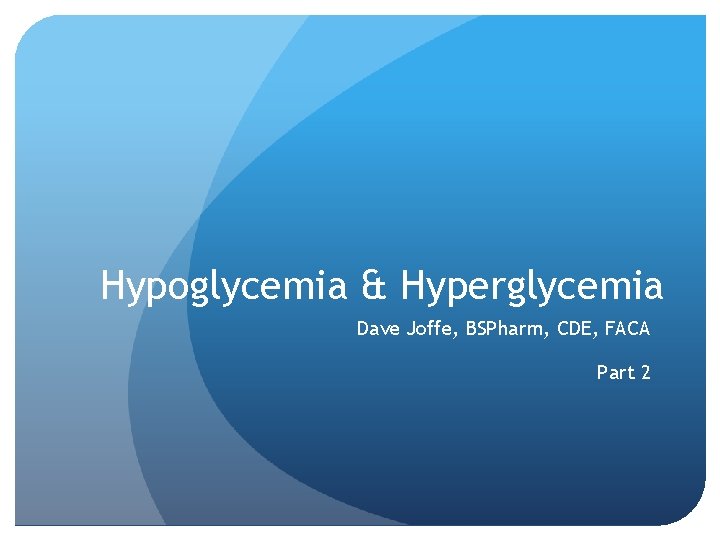 Hypoglycemia & Hyperglycemia Dave Joffe, BSPharm, CDE, FACA Part 2 