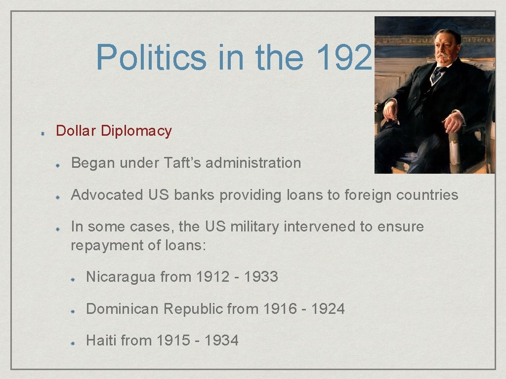 Politics in the 1920 s Dollar Diplomacy Began under Taft’s administration Advocated US banks Politics in the 1920 s Dollar Diplomacy Began under Taft’s administration Advocated US banks