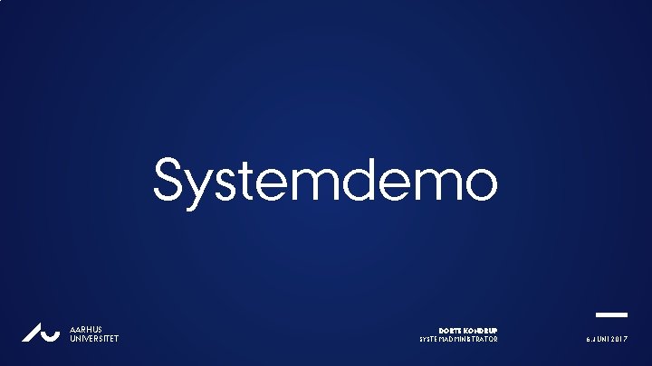 Systemdemo AU AARHUS UNIVERSITET DORTE KONDRUP SYSTEMADMINISTRATOR 6. JUNI 2017 