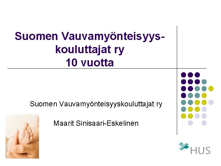 Suomen Vauvamyönteisyyskouluttajat ry 10 vuotta Suomen Vauvamyönteisyyskouluttajat ry Maarit Sinisaari-Eskelinen 