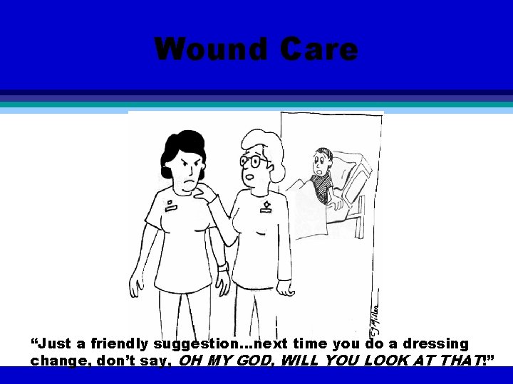 Wound Care “Just a friendly suggestion…next time you do a dressing change, don’t say,