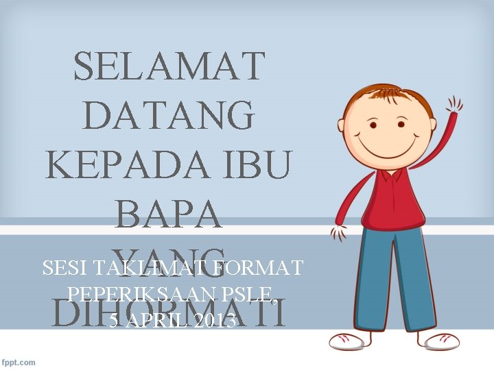 SELAMAT DATANG KEPADA IBU BAPA SESI TAKLIMAT YANGFORMAT PEPERIKSAAN PSLE, DIHORMATI 5 APRIL 2013