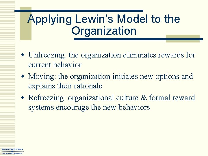 Applying Lewin’s Model to the Organization w Unfreezing: the organization eliminates rewards for current