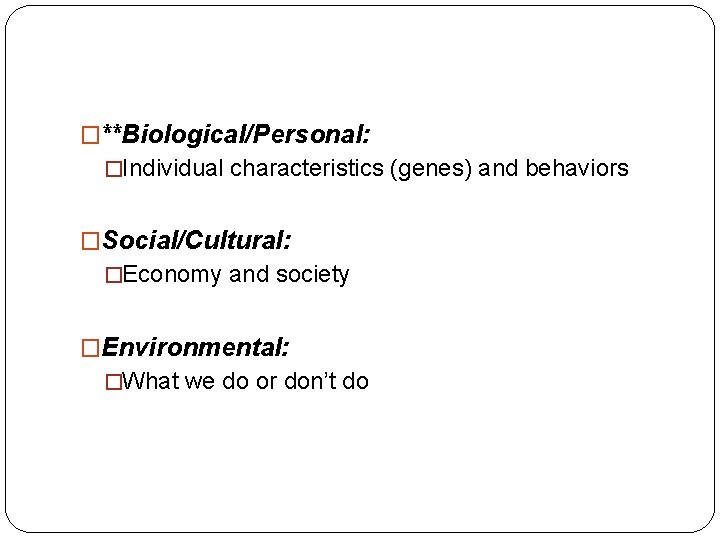 �**Biological/Personal: �Individual characteristics (genes) and behaviors �Social/Cultural: �Economy and society �Environmental: �What we do