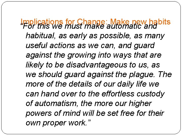 Implications for Change: Make new habits “For this we must make automatic and habitual,