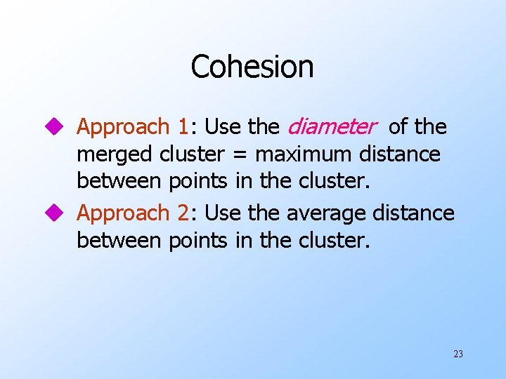 Cohesion u Approach 1: Use the diameter of the merged cluster = maximum distance