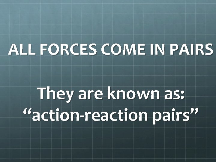 ALL FORCES COME IN PAIRS They are known as: “action-reaction pairs” 