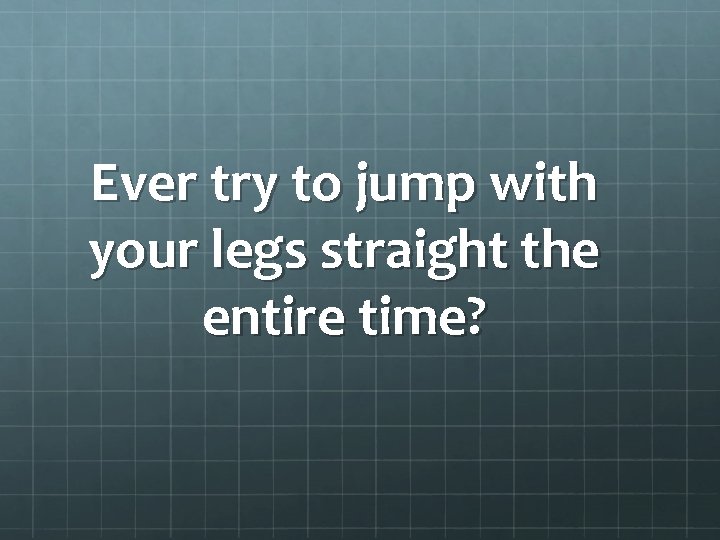 Ever try to jump with your legs straight the entire time? 