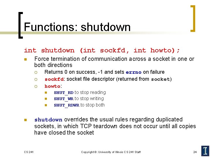 Functions: shutdown int shutdown (int sockfd, int howto); n Force termination of communication across