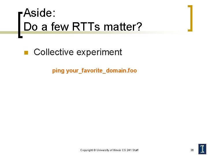 Aside: Do a few RTTs matter? n Collective experiment ping your_favorite_domain. foo Copyright ©