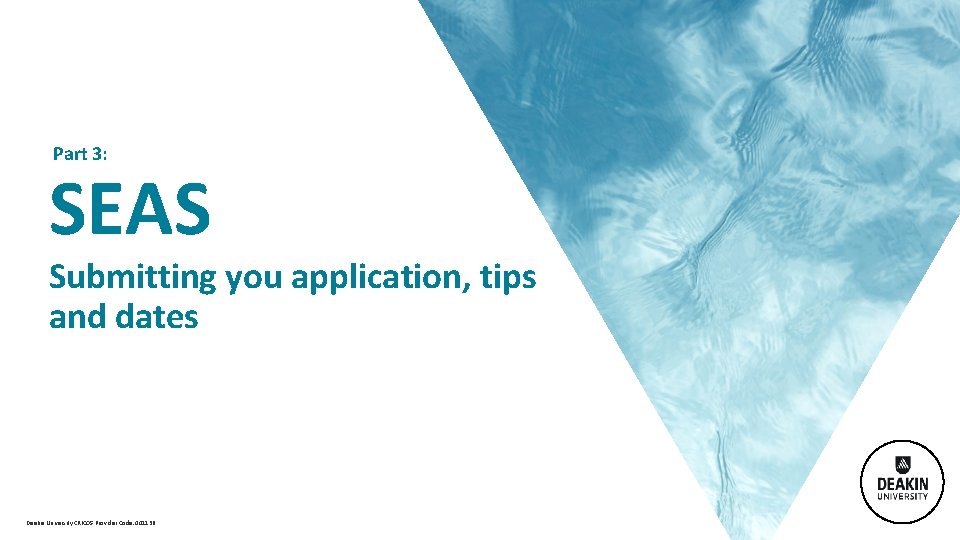  Part 3: SEAS Submitting you application, tips and dates Deakin University CRICOS Provider