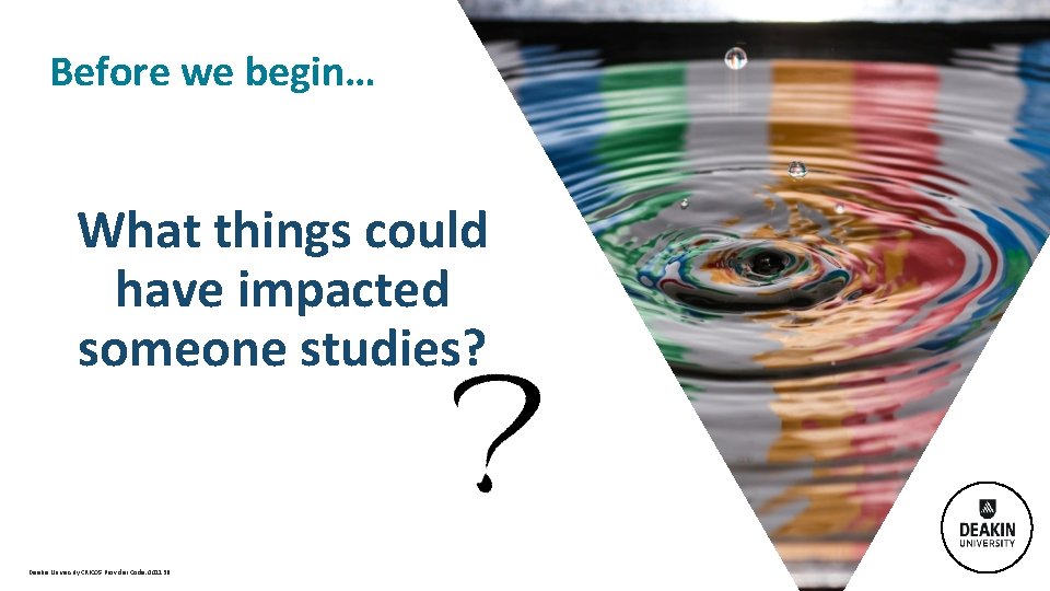  Before we begin… What things could have impacted someone studies? Deakin University CRICOS