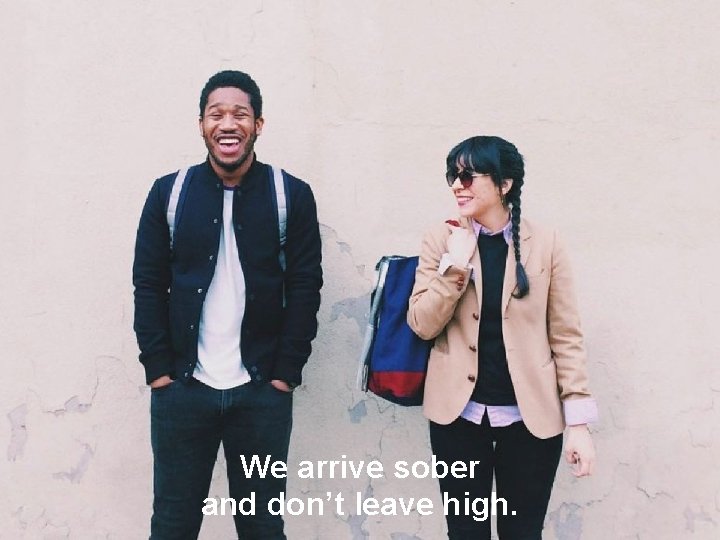 We arrive sober and don’t leave high. 
