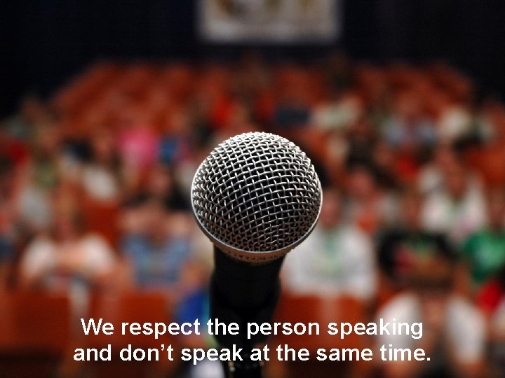 We respect the person speaking and don’t speak at the same time. 