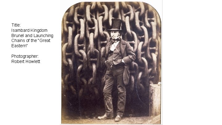 Title: Isambard Kingdom Brunel and Launching Chains of the “Great Eastern” Photographer: Robert Howlett Title: Isambard Kingdom Brunel and Launching Chains of the “Great Eastern” Photographer: Robert Howlett
