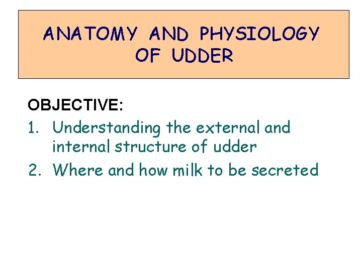 ANATOMY AND PHYSIOLOGY OF UDDER OBJECTIVE: 1. Understanding the external and internal structure of