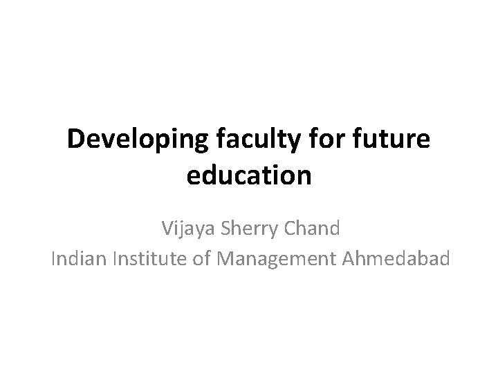 Developing faculty for future education Vijaya Sherry Chand Indian Institute of Management Ahmedabad 